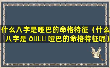 什么八字是哑巴的命格特征（什么八字是 🍀 哑巴的命格特征呢）